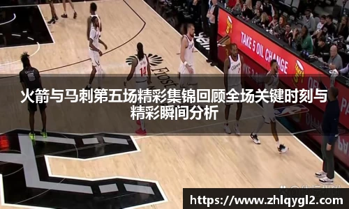 火箭与马刺第五场精彩集锦回顾全场关键时刻与精彩瞬间分析