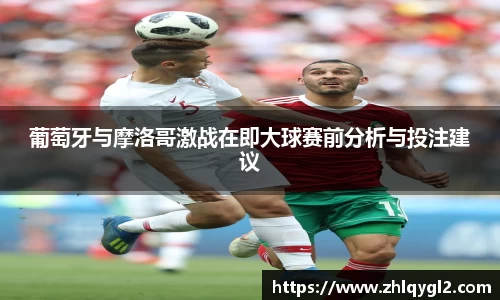 葡萄牙与摩洛哥激战在即大球赛前分析与投注建议
