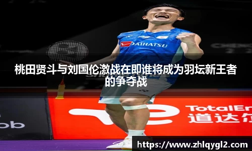 桃田贤斗与刘国伦激战在即谁将成为羽坛新王者的争夺战